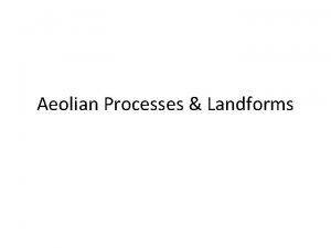 Aeolian Processes Landforms AEOLIAN ENVIRONMENTS Wind is a