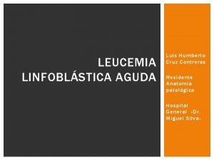 LEUCEMIA LINFOBLSTICA AGUDA Luis Humberto Cruz Contreras Residente