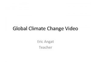 Global Climate Change Video Eric Angat Teacher 1