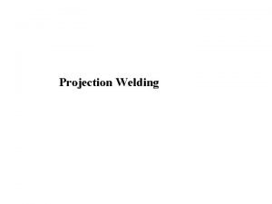 Projection Welding Projection Welding Lesson Objectives When you