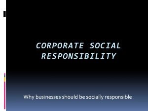 CORPORATE SOCIAL RESPONSIBILITY Why businesses should be socially