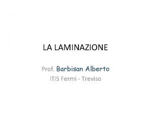 LA LAMINAZIONE Prof Barbisan Alberto ITIS Fermi Treviso