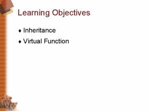 Learning Objectives Inheritance Virtual Function Introduction to Inheritance