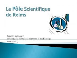 Le Ple Scientifique de Reims Brigitte Rodriguez Enseignante