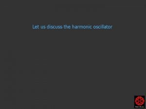 Let us discuss the harmonic oscillator Let us