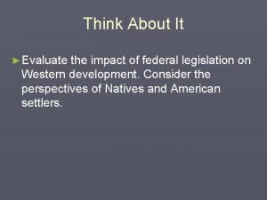 Think About It Evaluate the impact of federal