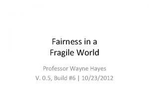 Fairness in a Fragile World Professor Wayne Hayes
