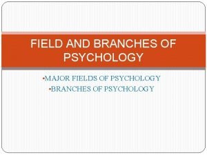 FIELD AND BRANCHES OF PSYCHOLOGY MAJOR FIELDS OF