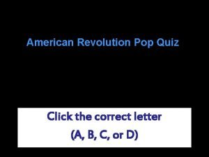 American Revolution Pop Quiz Click the correct letter