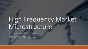High Frequency Market Microstructure AUTHOR MAUREEN OHARA PRESENTER