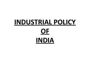INDUSTRIAL POLICY OF INDIA INDUSTRIAL POLICY OF INDIA
