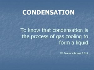 CONDENSATION To know that condensation is the process