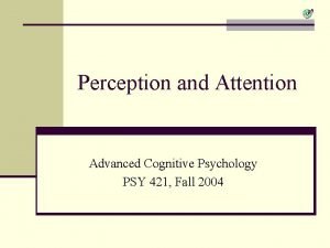 Perception and Attention Advanced Cognitive Psychology PSY 421