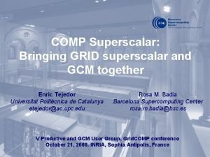 COMP Superscalar Bringing GRID superscalar and GCM together COMP Superscalar Bringing GRID superscalar and GCM together