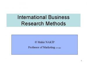 International Business Research Methods Mahir NAKP Professor of