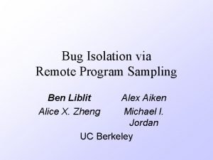 Bug Isolation via Remote Program Sampling Ben Liblit