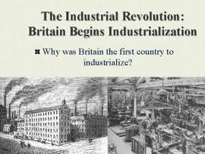 The Industrial Revolution Britain Begins Industrialization Why was