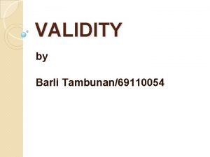 VALIDITY by Barli Tambunan69110054 Contents Definition of Validity