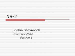 NS2 Shahin Shayandeh December 2004 Session 1 Ns2