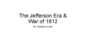 The Jefferson Era War of 1812 Mr Websters