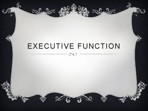 EXECUTIVE FUNCTION A DEFINITION v The executive functions