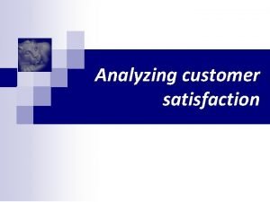 Analyzing customer satisfaction Analyzing customer satisfaction Outline The