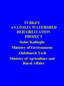 TURKEY ANATOLIA WATERSHED REHABILITATION PROJECT Sedat Kadioglu Ministry