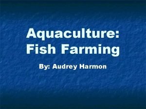 Aquaculture Fish Farming By Audrey Harmon There are