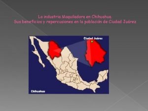 La industria Maquiladora en Chihuahua Sus beneficios y