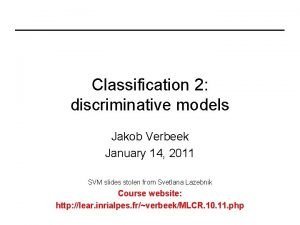 Classification 2 discriminative models Jakob Verbeek January 14