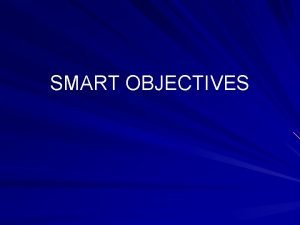 SMART OBJECTIVES Writing SMART objectives An objective is