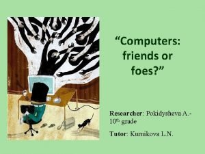 Computers friends or foes Researcher Pokidysheva A 10