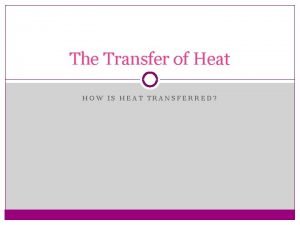 The Transfer of Heat HOW IS HEAT TRANSFERRED