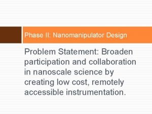 Phase II Nanomanipulator Design Problem Statement Broaden participation