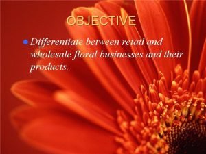 OBJECTIVE l Differentiate between retail and wholesale floral