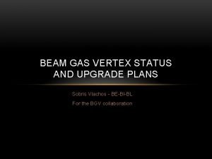 BEAM GAS VERTEX STATUS AND UPGRADE PLANS Sotiris