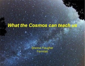 What the Cosmos can teach us Brenna Flaugher