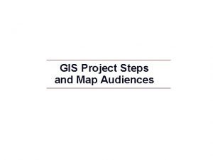 GIS Project Steps and Map Audiences GIS Project