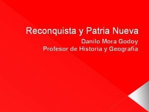 Reconquista y Patria Nueva Danilo Mora Godoy Profesor