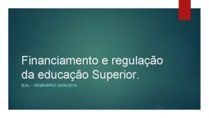 Financiamento e regulao da educao Superior IEAL SEMINRIO