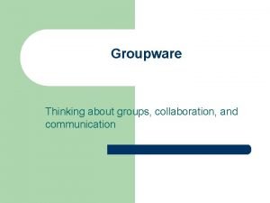 Groupware Thinking about groups collaboration and communication Project