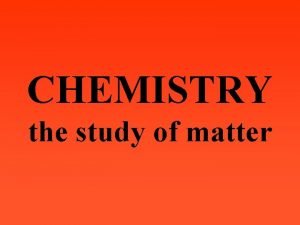 CHEMISTRY the study of matter MATTER anything that