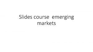 Slides course emerging markets EMERGING MARKETS who are