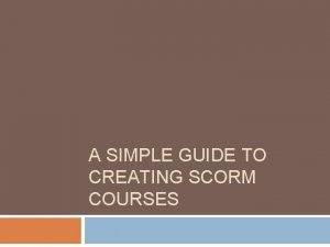 A SIMPLE GUIDE TO CREATING SCORM COURSES Objectives