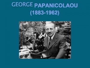 GEORGE PAPANICOLAOU 1883 1962 George Papanikolaou was a