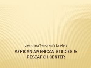 Launching Tomorrows Leaders AFRICAN AMERICAN STUDIES RESEARCH CENTER