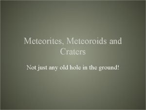 Meteorites Meteoroids and Craters Not just any old