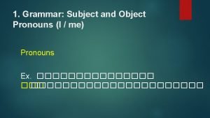 1 Grammar Subject and Object Pronouns I me