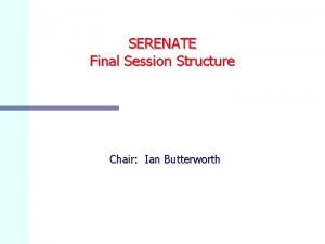 SERENATE Final Session Structure Chair Ian Butterworth Overall