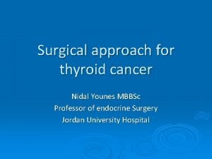 Surgical approach for thyroid cancer Nidal Younes MBBSc